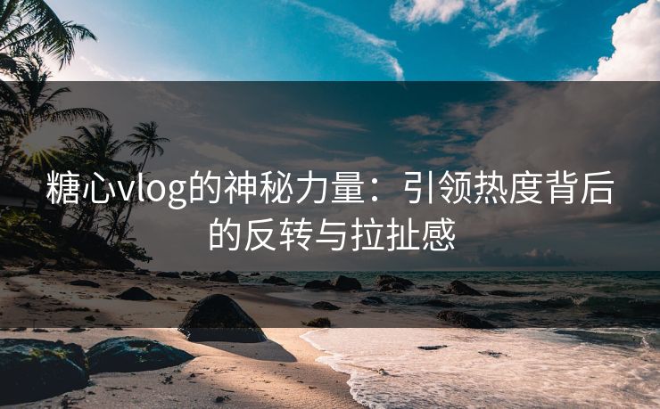糖心vlog的神秘力量：引领热度背后的反转与拉扯感
