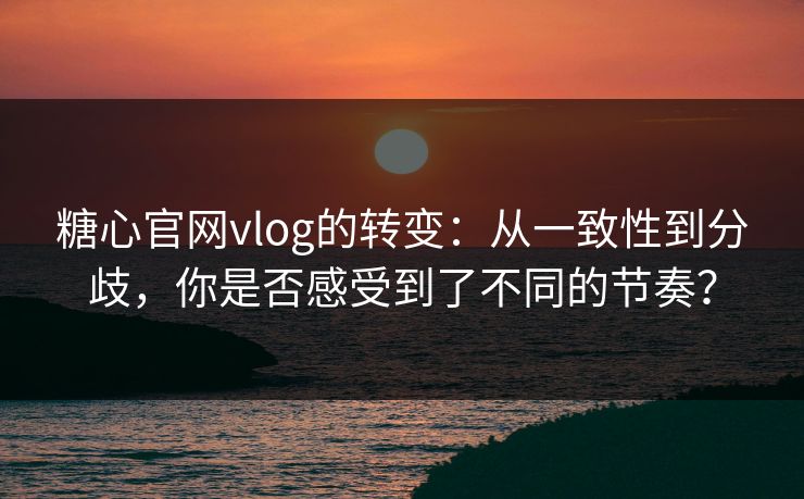 糖心官网vlog的转变:从一致性到分歧,你是否感受到了不同的节奏? 糖心官网vlog的转变:从一致性到分歧,你是否感受到了不同的节奏?