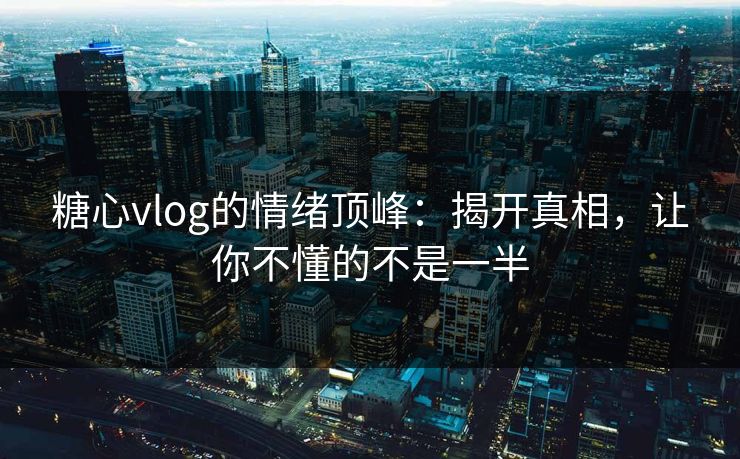 糖心vlog的情绪顶峰：揭开真相，让你不懂的不是一半