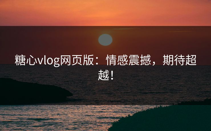 糖心vlog网页版：情感震撼，期待超越！