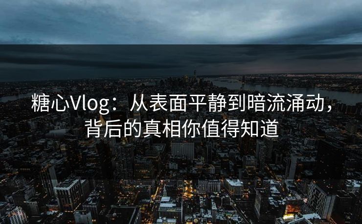 糖心Vlog：从表面平静到暗流涌动，背后的真相你值得知道