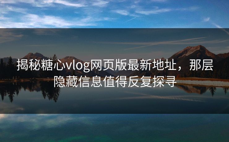揭秘糖心vlog网页版最新地址，那层隐藏信息值得反复探寻