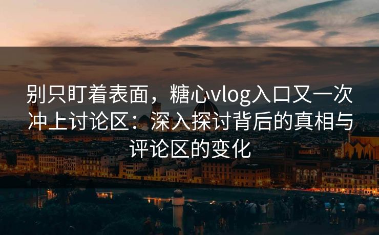 别只盯着表面，糖心vlog入口又一次冲上讨论区：深入探讨背后的真相与评论区的变化