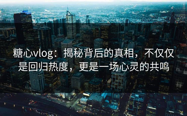 糖心vlog：揭秘背后的真相，不仅仅是回归热度，更是一场心灵的共鸣