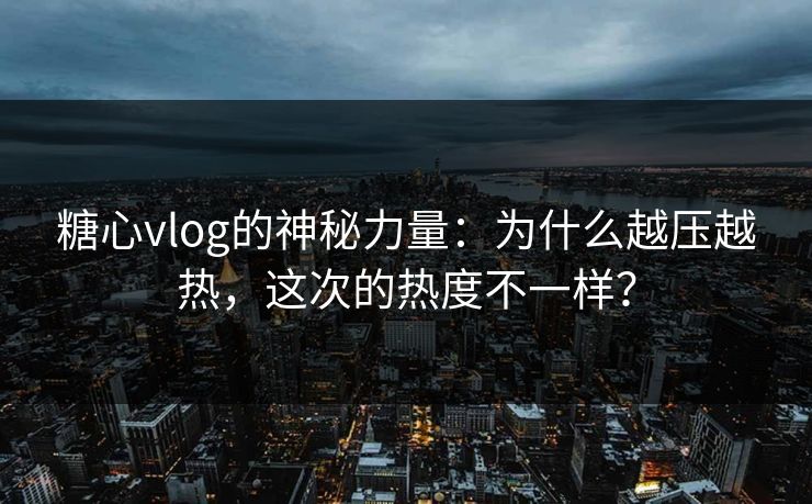 糖心vlog的神秘力量：为什么越压越热，这次的热度不一样？