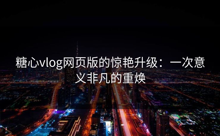 糖心vlog网页版的惊艳升级：一次意义非凡的重焕