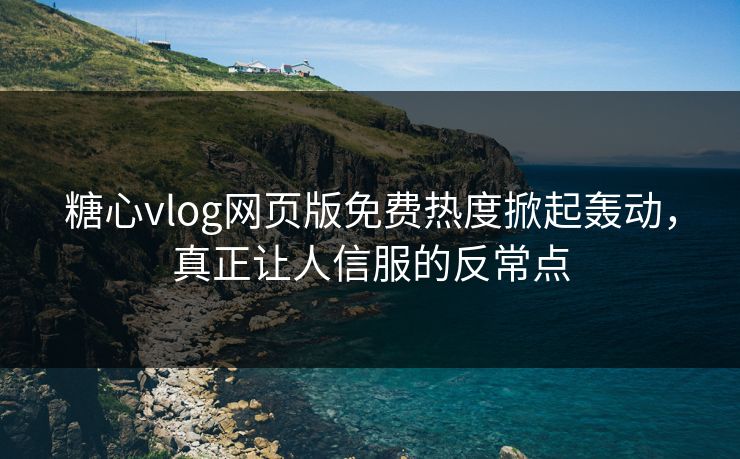 糖心vlog网页版免费热度掀起轰动，真正让人信服的反常点
