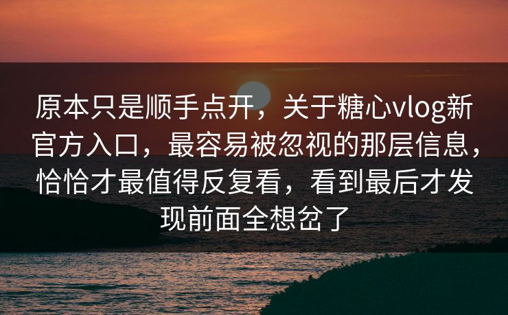 原本只是顺手点开，关于糖心vlog新官方入口，最容易被忽视的那层信息，恰恰才最值得反复看，看到最后才发现前面全想岔了