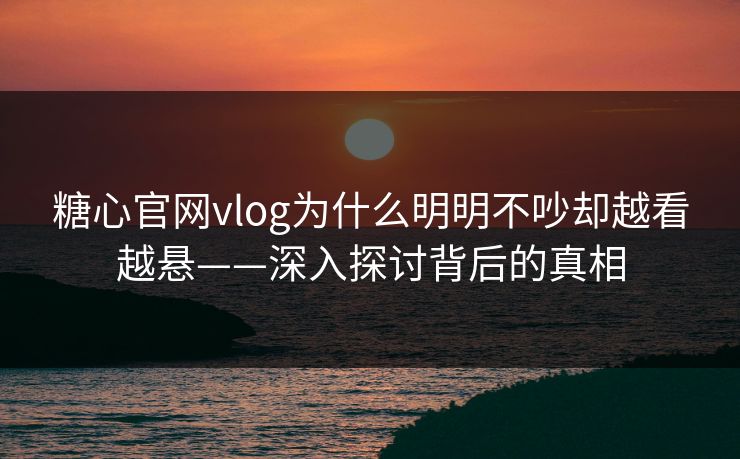 糖心官网vlog为什么明明不吵却越看越悬——深入探讨背后的真相