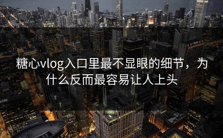 糖心vlog入口里最不显眼的细节，为什么反而最容易让人上头