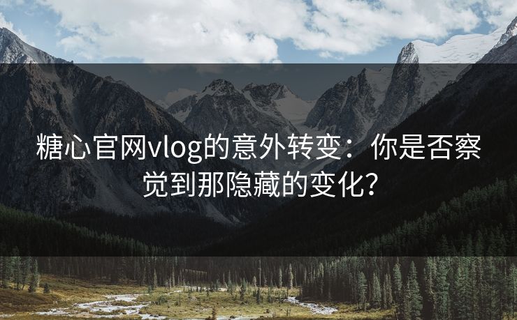 糖心官网vlog的意外转变：你是否察觉到那隐藏的变化？