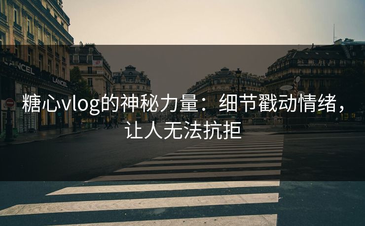 糖心vlog的神秘力量：细节戳动情绪，让人无法抗拒