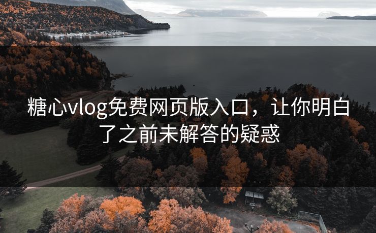 糖心vlog免费网页版入口，让你明白了之前未解答的疑惑