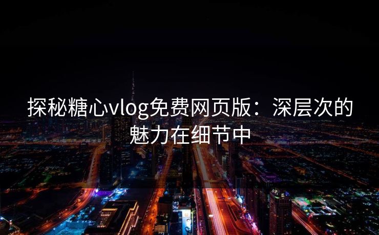 探秘糖心vlog免费网页版：深层次的魅力在细节中