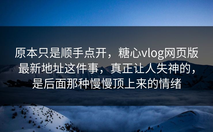 原本只是顺手点开，糖心vlog网页版最新地址这件事，真正让人失神的，是后面那种慢慢顶上来的情绪