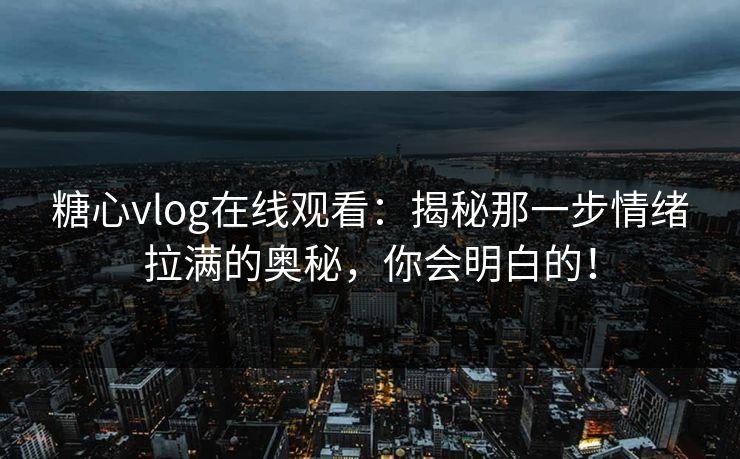糖心vlog在线观看:揭秘那一步情绪拉满的奥秘,你会明白的! 糖心vlog在线观看:揭秘那一步情绪拉满的奥秘,你会明白的!