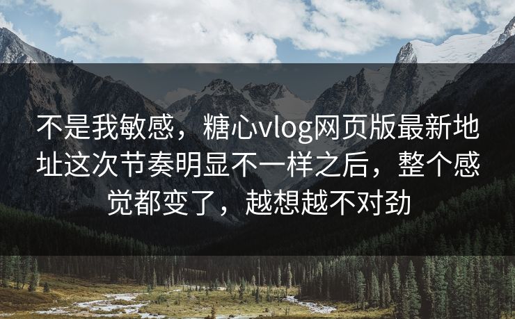 不是我敏感,糖心vlog网页版最新地址这次节奏明显不一样之后,整个感觉都变了,越想越不对劲 不是我敏感,糖心vlog网页版最新地址这次节奏明显不一样之后,整个感觉都变了,越想越不对劲