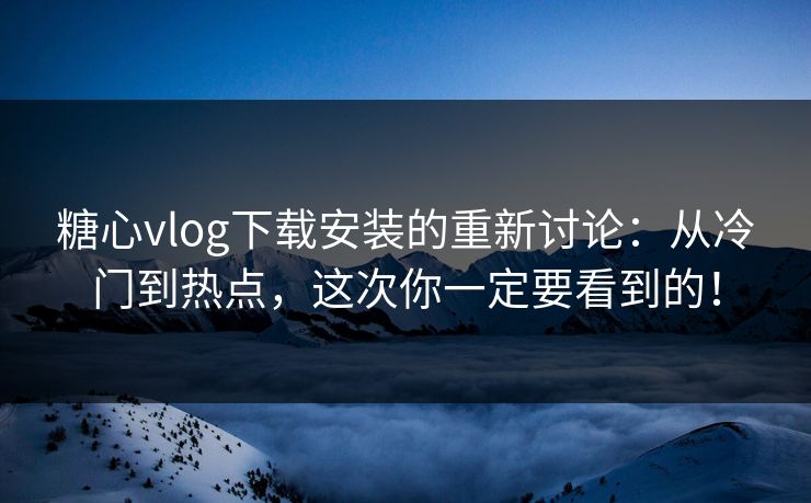 糖心vlog下载安装的重新讨论：从冷门到热点，这次你一定要看到的！