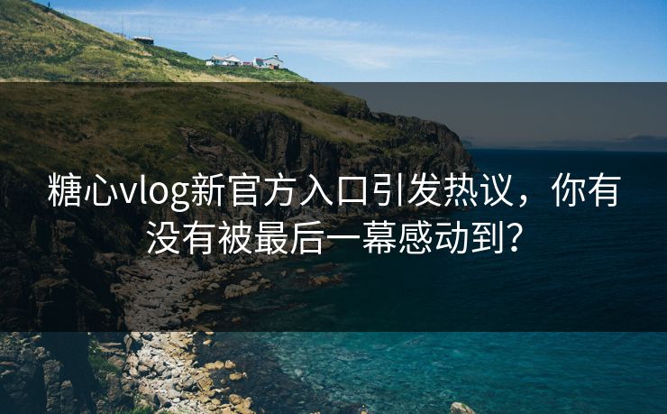 糖心vlog新官方入口引发热议,你有没有被最后一幕感动到? 糖心vlog新官方入口引发热议,你有没有被最后一幕感动到?
