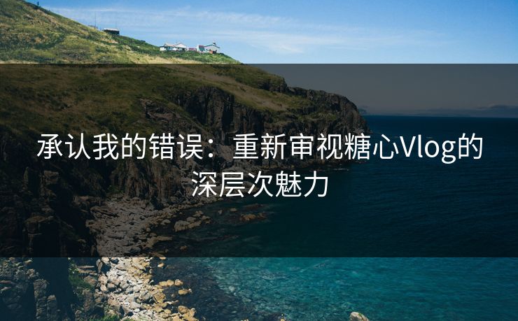 承认我的错误:重新审视糖心Vlog的深层次魅力 承认我的错误:重新审视糖心Vlog的深层次魅力
