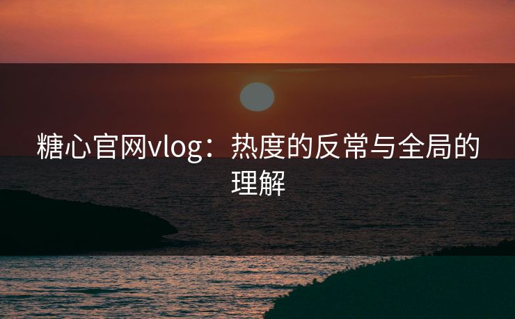 糖心官网vlog：热度的反常与全局的理解