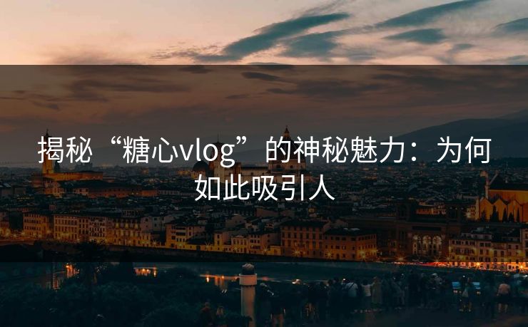 揭秘“糖心vlog”的神秘魅力：为何如此吸引人
