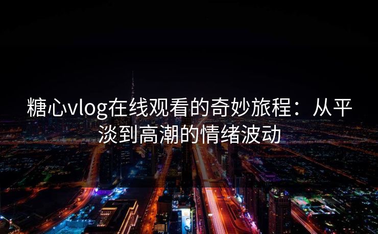 糖心vlog在线观看的奇妙旅程：从平淡到高潮的情绪波动