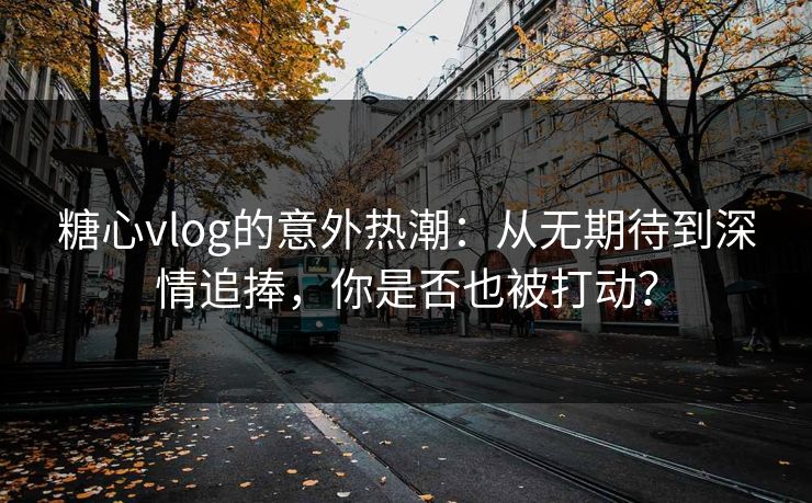 糖心vlog的意外热潮:从无期待到深情追捧,你是否也被打动? 糖心vlog的意外热潮:从无期待到深情追捧,你是否也被打动?