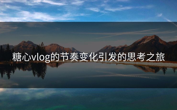糖心vlog的节奏变化引发的思考之旅