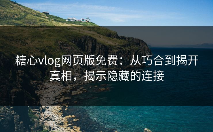 糖心vlog网页版免费:从巧合到揭开真相,揭示隐藏的连接 糖心vlog网页版免费:从巧合到揭开真相,揭示隐藏的连接