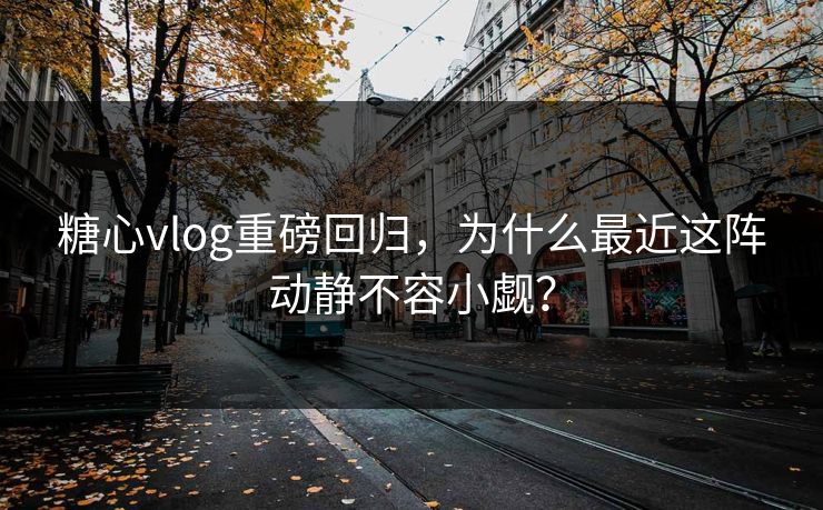 糖心vlog重磅回归，为什么最近这阵动静不容小觑？