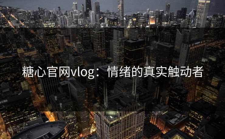 糖心官网vlog:情绪的真实触动者 糖心官网vlog:情绪的真实触动者