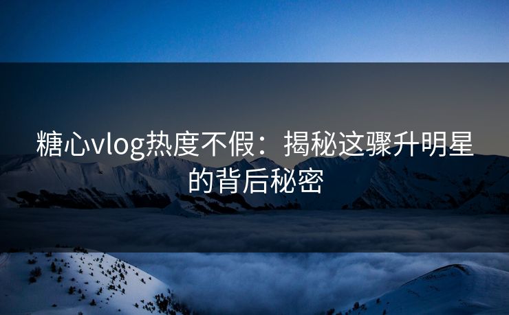 糖心vlog热度不假:揭秘这骤升明星的背后秘密 糖心vlog热度不假:揭秘这骤升明星的背后秘密