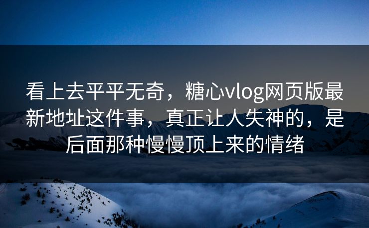 看上去平平无奇,糖心vlog网页版最新地址这件事,真正让人失神的,是后面那种慢慢顶上来的情绪 看上去平平无奇,糖心vlog网页版最新地址这件事,真正让人失神的,是后面那种慢慢顶上来的情绪