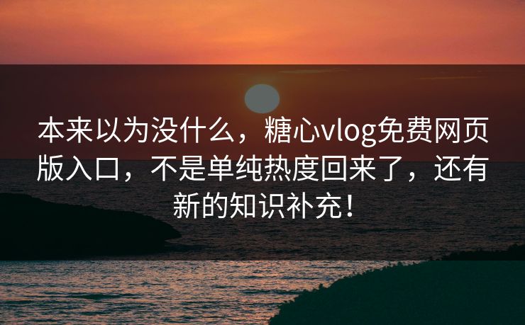 本来以为没什么,糖心vlog免费网页版入口,不是单纯热度回来了,还有新的知识补充! 本来以为没什么,糖心vlog免费网页版入口,不是单纯热度回来了,还有新的知识补充!