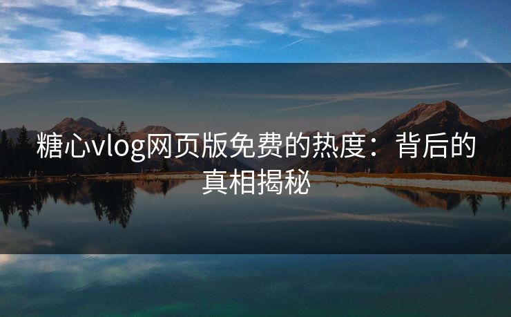 糖心vlog网页版免费的热度：背后的真相揭秘