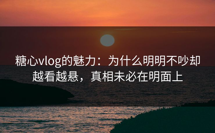 糖心vlog的魅力:为什么明明不吵却越看越悬,真相未必在明面上 糖心vlog的魅力:为什么明明不吵却越看越悬,真相未必在明面上