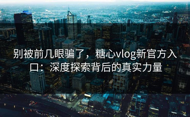 别被前几眼骗了,糖心vlog新官方入口:深度探索背后的真实力量 别被前几眼骗了,糖心vlog新官方入口:深度探索背后的真实力量