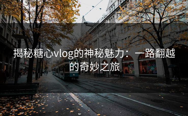 揭秘糖心vlog的神秘魅力:一路翻越的奇妙之旅 揭秘糖心vlog的神秘魅力:一路翻越的奇妙之旅