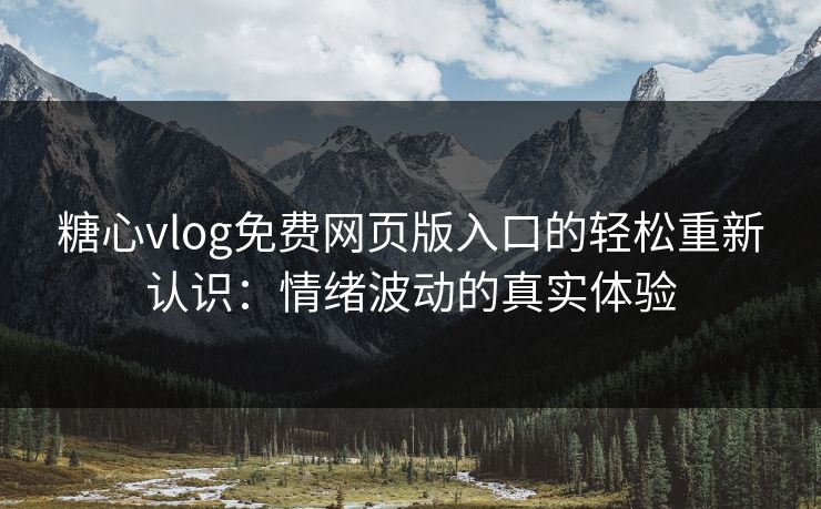 糖心vlog免费网页版入口的轻松重新认识：情绪波动的真实体验