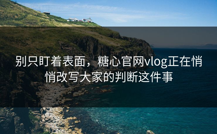 别只盯着表面，糖心官网vlog正在悄悄改写大家的判断这件事