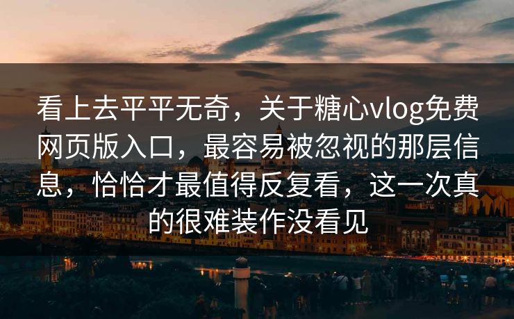 看上去平平无奇，关于糖心vlog免费网页版入口，最容易被忽视的那层信息，恰恰才最值得反复看，这一次真的很难装作没看见
