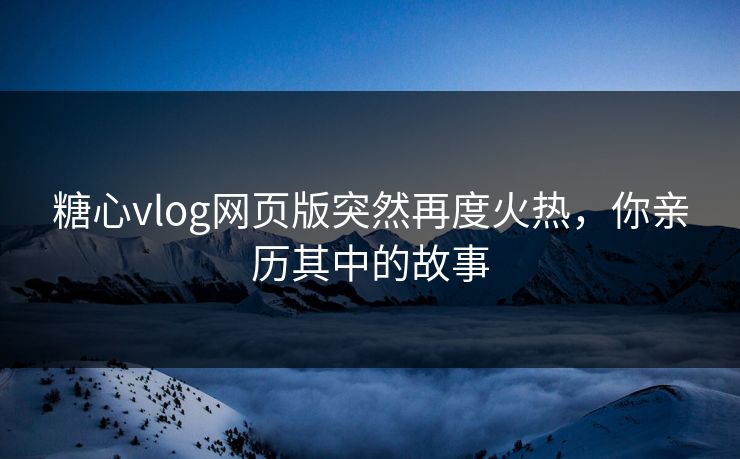 糖心vlog网页版突然再度火热，你亲历其中的故事