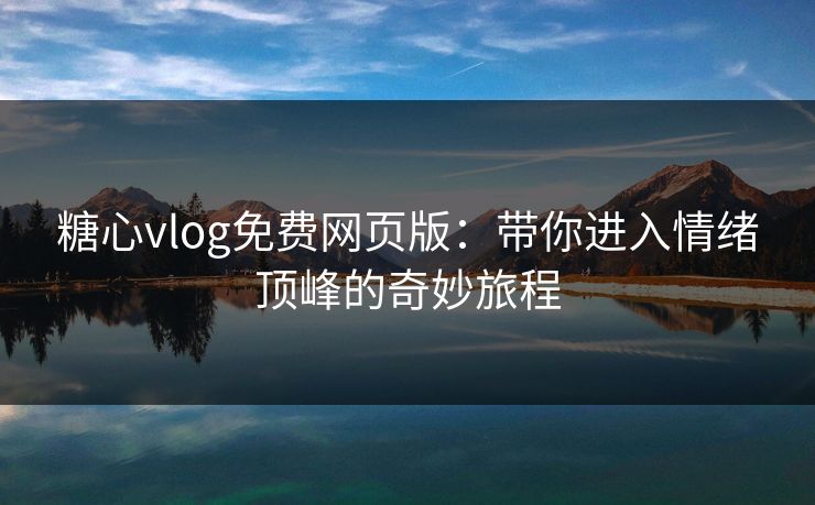 糖心vlog免费网页版：带你进入情绪顶峰的奇妙旅程
