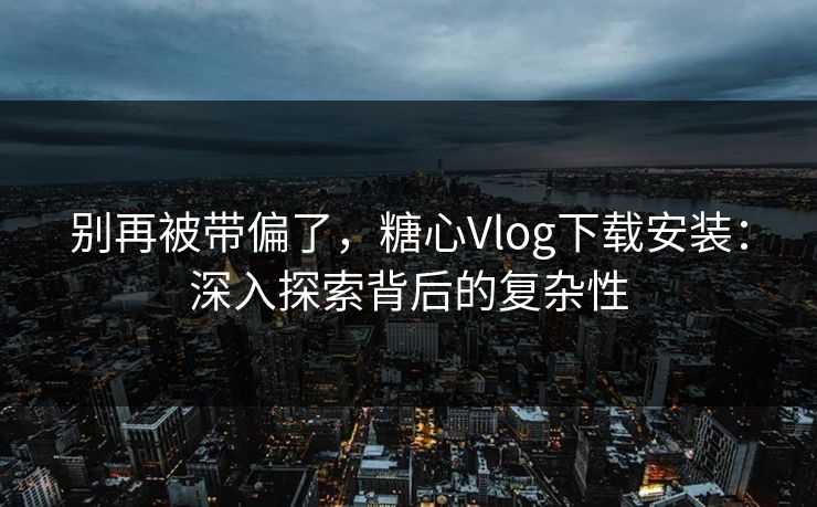 别再被带偏了，糖心Vlog下载安装：深入探索背后的复杂性