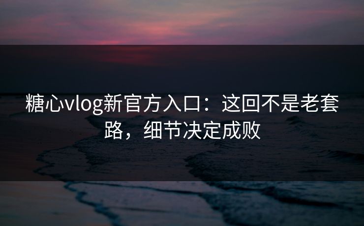 糖心vlog新官方入口:这回不是老套路,细节决定成败 糖心vlog新官方入口:这回不是老套路,细节决定成败