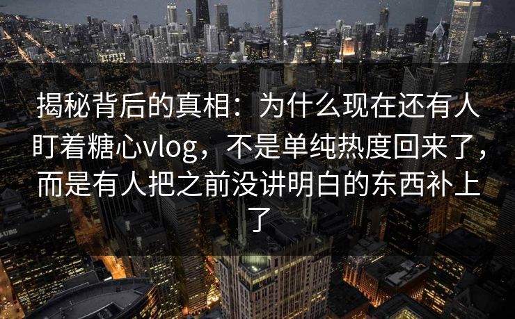 揭秘背后的真相:为什么现在还有人盯着糖心vlog,不是单纯热度回来了,而是有人把之前没讲明白的东西补上了 揭秘背后的真相:为什么现在还有人盯着糖心vlog,不是单纯热度回来了,而是有人把之前没讲明白的东西补上了