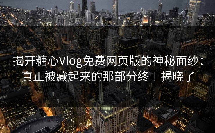 揭开糖心Vlog免费网页版的神秘面纱:真正被藏起来的那部分终于揭晓了 揭开糖心Vlog免费网页版的神秘面纱:真正被藏起来的那部分终于揭晓了