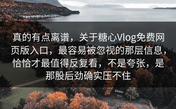 真的有点离谱,关于糖心Vlog免费网页版入口,最容易被忽视的那层信息,恰恰才最值得反复看,不是夸张,是那股后劲确实压不住 真的有点离谱,关于糖心Vlog免费网页版入口,最容易被忽视的那层信息,恰恰才最值得反复看,不是夸张,是那股后劲确实压不住
