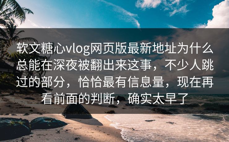 软文糖心vlog网页版最新地址为什么总能在深夜被翻出来这事，不少人跳过的部分，恰恰最有信息量，现在再看前面的判断，确实太早了